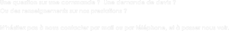 Une question sur une commande ?  Une demande de devis ? 
Ou des renseignements sur nos prestations ?

N’hésitez pas à nous contacter par mail ou par téléphone, et à passer nous voir. 