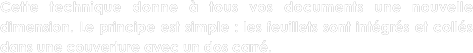 Cette technique donne à tous vos documents une nouvelle dimension. Le principe est simple : les feuillets sont intégrés et collés dans une couverture avec un dos carré.
