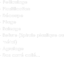 - Pelliculage
Plastification
Découpe
Pliage
Rainage
Reliure (Spirale plastique ou métal)
Agrafage
Dos carré collé...