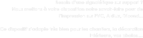 Besoin d’une signalétique sur support ?
Nous mettons à votre disposition notre savoir-faire pour de l’impression sur PVC, Akilux, Dibond...

Ce dispositif s’adapte très bien pour les chantiers, la décoration intérieure, vos photos....